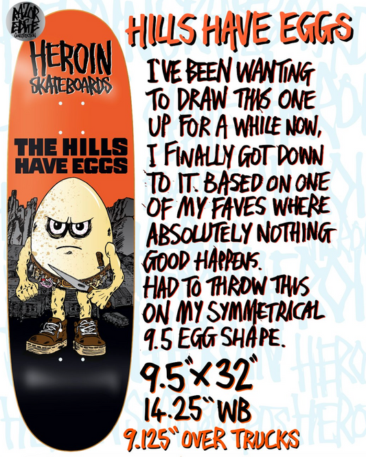 HEROIN HILLS HAVE EGGS DECK 9.5"